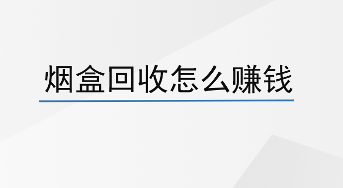 烟盒回收怎么赚钱？烟盒回收是骗局吗？
