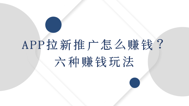 App拉新推广怎么赚钱？六种赚钱玩法快来学习