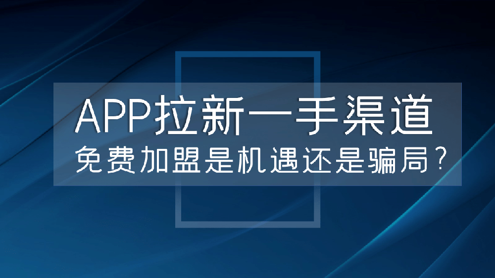 APP拉新一手渠道，免费加盟是机遇还是骗局？