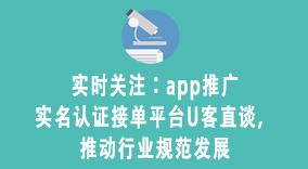 实时关注：app推广实名认证接单平台U客直谈，推动行业规范发展