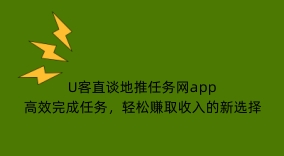U客直谈地推任务网app：高效完成任务，轻松赚取收入的新选择