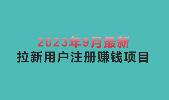 2023年9月最新拉新用户注册赚钱的项目有哪些？五个赚钱项目分享！
