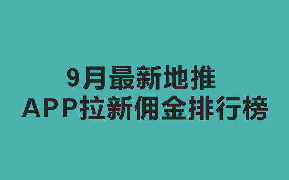 9月最新地推app拉新佣金排行榜最高可达600元！