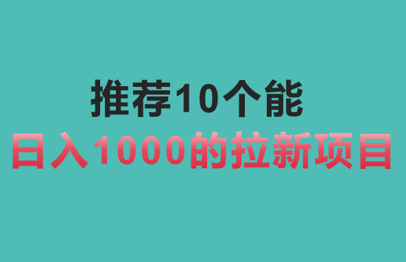 现在还有什么拉新项目，推荐10个能日入1000的拉新项目