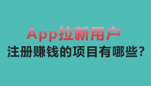 App拉新用户注册赚钱的项目有哪些？整理10个月入过万的项目分享！