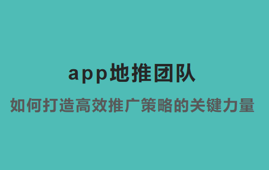 App地推团队：如何打造高效推广策略的关键力量