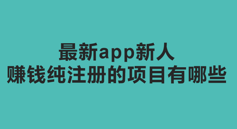 最新app新人赚钱纯注册的项目有哪些？10个赚钱项目分享！