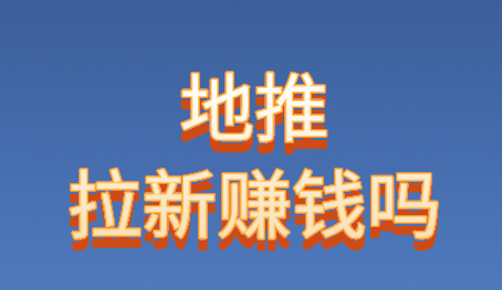 地推拉新赚钱吗？盘点10个地推拉赚钱项目