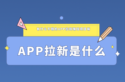 APP拉新是什么?有什么不错的APP拉新赚钱项目嘛？