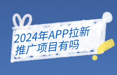 2024年APP拉新推广项目有吗？盘点10个拉新推广项目