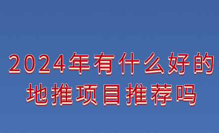 2024年有什么好的地推项目嘛？盘点10个不错的地推项目。