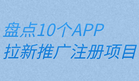 APP拉新推广注册项目有吗？盘点10个APP拉新推广注册赚钱项目！