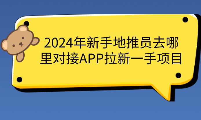 2024年新手地推员去哪里对接APP拉新一手项目？盘点10个APP拉新一手项目分享！